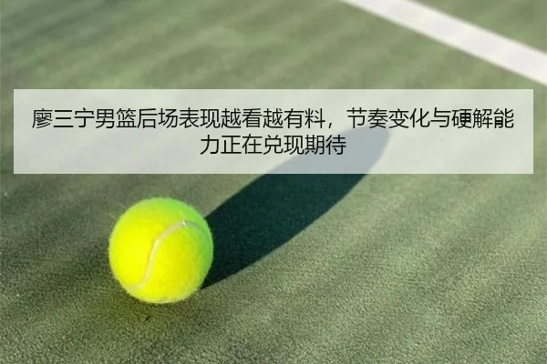 廖三宁男篮后场表现越看越有料，节奏变化与硬解能力正在兑现期待